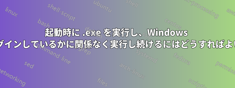 起動時に .exe を実行し、Windows に誰がログインしているかに関係なく実行し続けるにはどうすればよいですか?