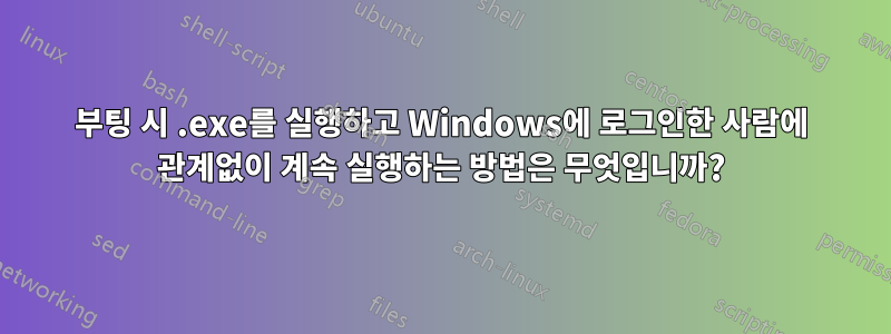 부팅 시 .exe를 실행하고 Windows에 로그인한 사람에 관계없이 계속 실행하는 방법은 무엇입니까?