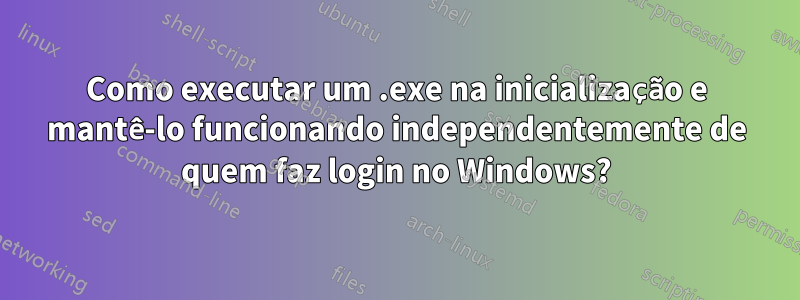 Como executar um .exe na inicialização e mantê-lo funcionando independentemente de quem faz login no Windows?