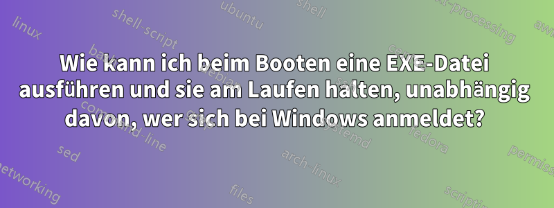 Wie kann ich beim Booten eine EXE-Datei ausführen und sie am Laufen halten, unabhängig davon, wer sich bei Windows anmeldet?