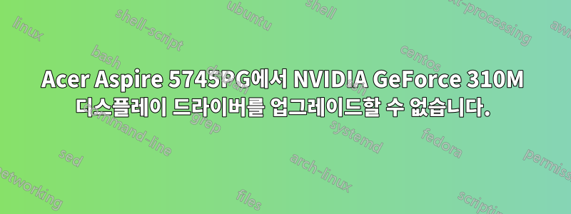 Acer Aspire 5745PG에서 NVIDIA GeForce 310M 디스플레이 드라이버를 업그레이드할 수 없습니다.