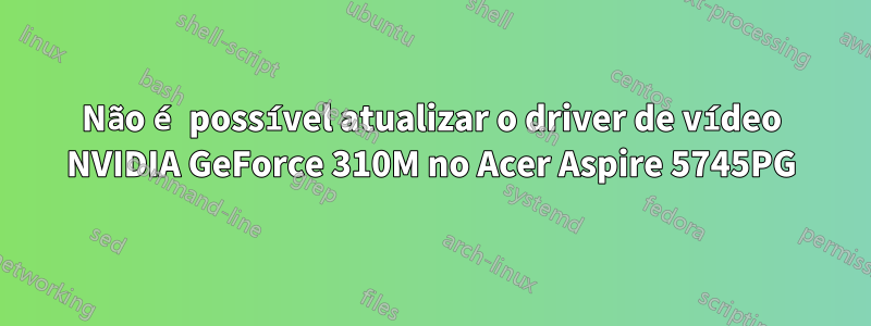 Não é possível atualizar o driver de vídeo NVIDIA GeForce 310M no Acer Aspire 5745PG