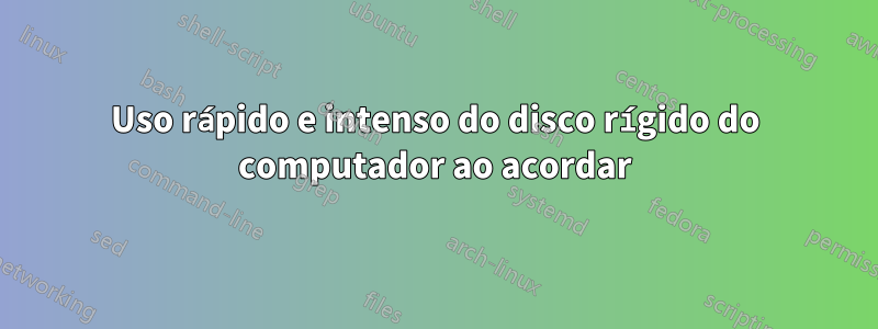 Uso rápido e intenso do disco rígido do computador ao acordar