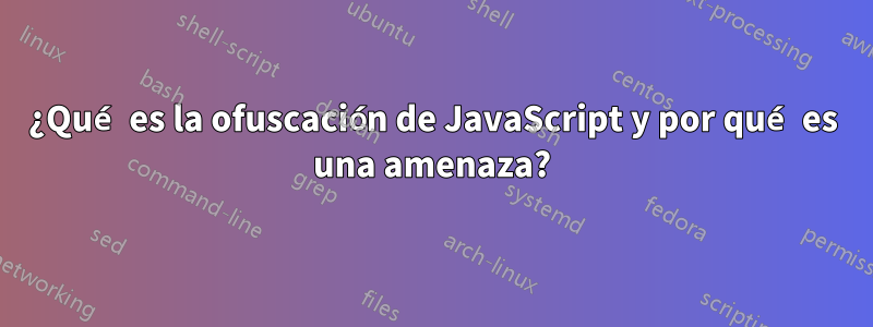 ¿Qué es la ofuscación de JavaScript y por qué es una amenaza?