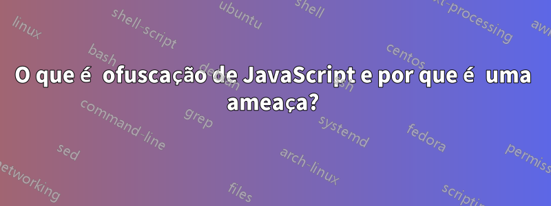 O que é ofuscação de JavaScript e por que é uma ameaça?