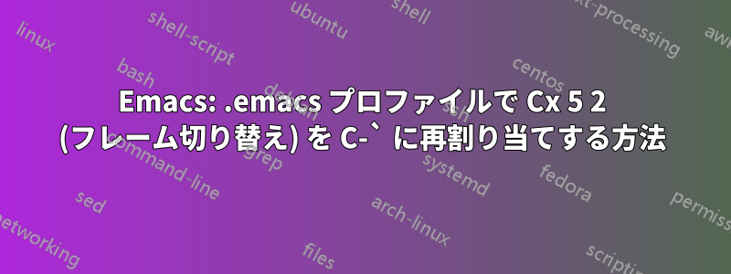 Emacs: .emacs プロファイルで Cx 5 2 (フレーム切り替え) を C-` に再割り当てする方法