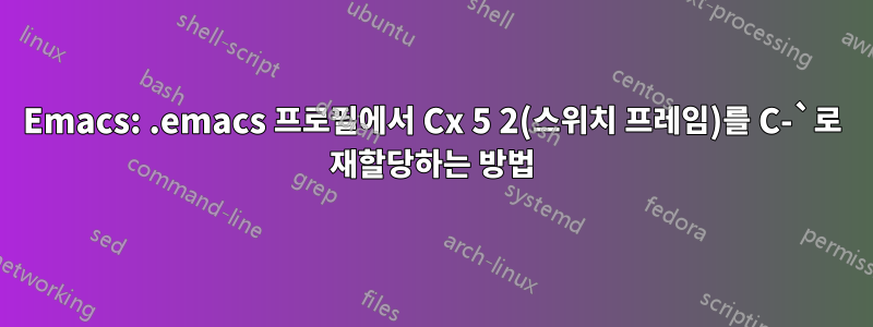 Emacs: .emacs 프로필에서 Cx 5 2(스위치 프레임)를 C-`로 재할당하는 방법