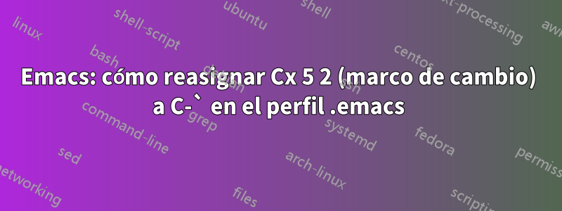 Emacs: cómo reasignar Cx 5 2 (marco de cambio) a C-` en el perfil .emacs