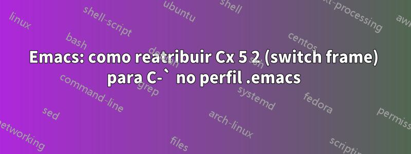 Emacs: como reatribuir Cx 5 2 (switch frame) para C-` no perfil .emacs