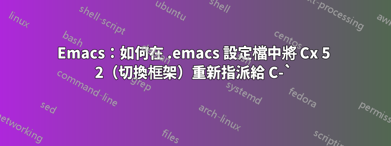 Emacs：如何在 .emacs 設定檔中將 Cx 5 2（切換框架）重新指派給 C-`