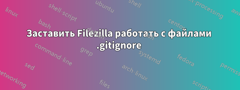 Заставить Filezilla работать с файлами .gitignore