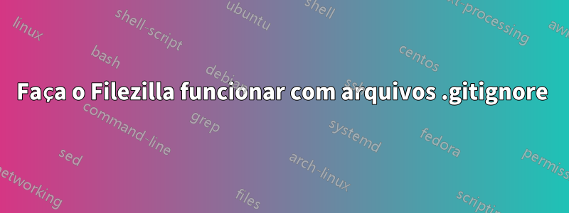 Faça o Filezilla funcionar com arquivos .gitignore