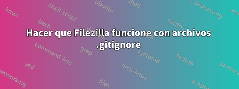 Hacer que Filezilla funcione con archivos .gitignore