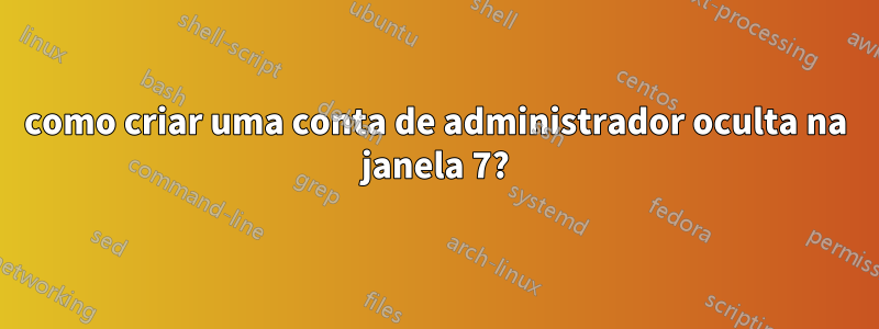 como criar uma conta de administrador oculta na janela 7?