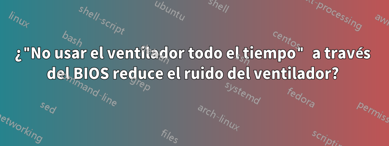 ¿"No usar el ventilador todo el tiempo" a través del BIOS reduce el ruido del ventilador?