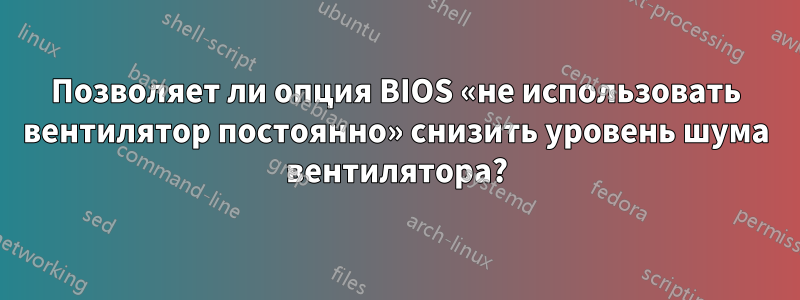 Позволяет ли опция BIOS «не использовать вентилятор постоянно» снизить уровень шума вентилятора?