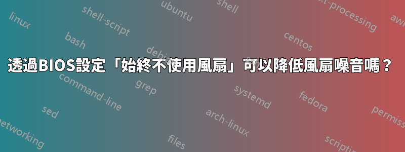 透過BIOS設定「始終不使用風扇」可以降低風扇噪音嗎？