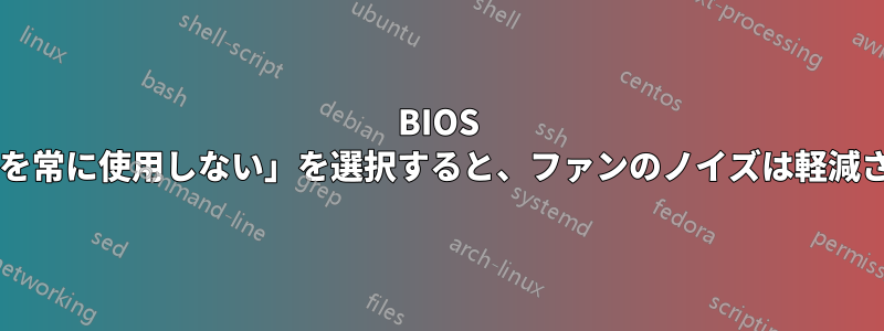 BIOS で「ファンを常に使用しない」を選択すると、ファンのノイズは軽減されますか?