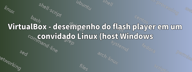 VirtualBox - desempenho do flash player em um convidado Linux (host Windows)