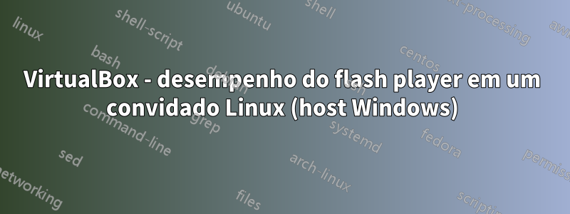 VirtualBox - desempenho do flash player em um convidado Linux (host Windows)