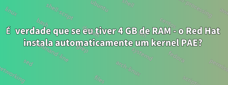 É verdade que se eu tiver 4 GB de RAM - o Red Hat instala automaticamente um kernel PAE?