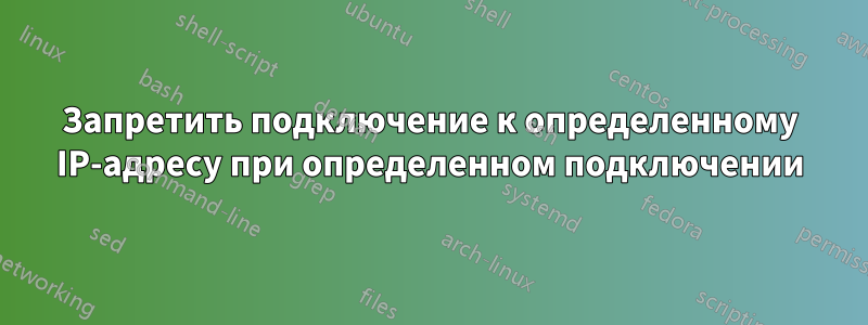 Запретить подключение к определенному IP-адресу при определенном подключении