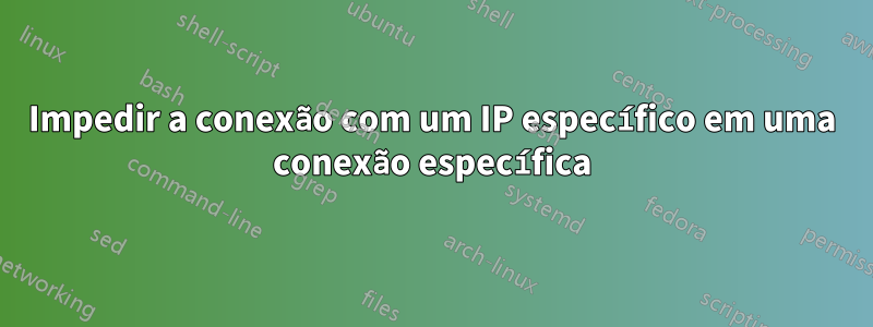 Impedir a conexão com um IP específico em uma conexão específica