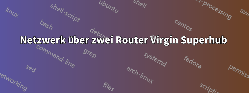 Netzwerk über zwei Router Virgin Superhub