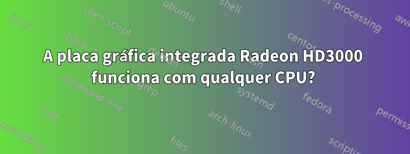 A placa gráfica integrada Radeon HD3000 funciona com qualquer CPU?