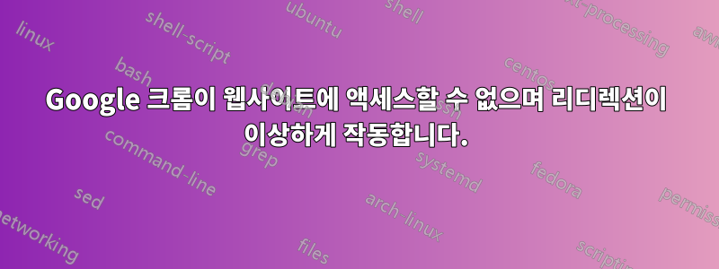 Google 크롬이 웹사이트에 액세스할 수 없으며 리디렉션이 이상하게 작동합니다.