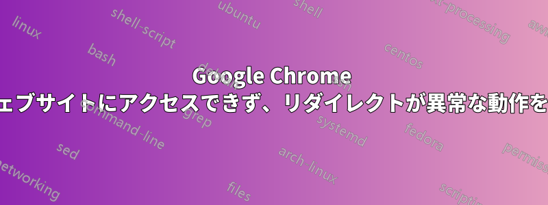 Google Chrome がウェブサイトにアクセスできず、リダイレクトが異常な動作をする