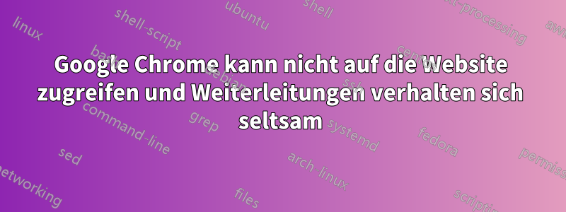 Google Chrome kann nicht auf die Website zugreifen und Weiterleitungen verhalten sich seltsam