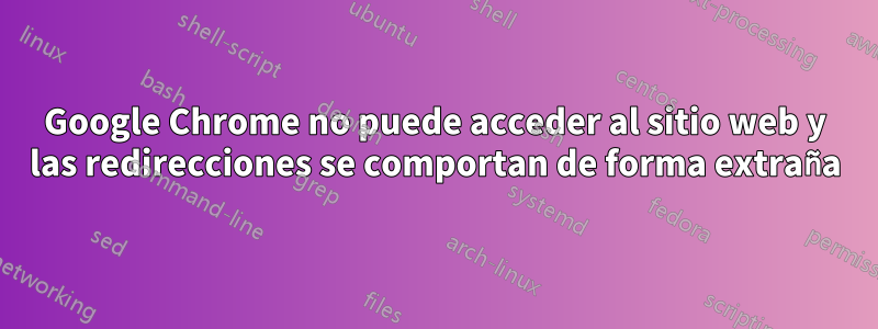 Google Chrome no puede acceder al sitio web y las redirecciones se comportan de forma extraña