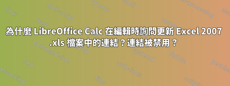 為什麼 LibreOffice Calc 在編輯時詢問更新 Excel 2007 .xls 檔案中的連結？連結被禁用？