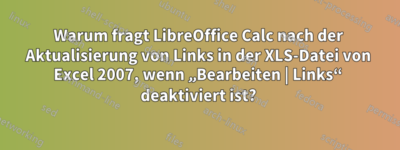 Warum fragt LibreOffice Calc nach der Aktualisierung von Links in der XLS-Datei von Excel 2007, wenn „Bearbeiten | Links“ deaktiviert ist?