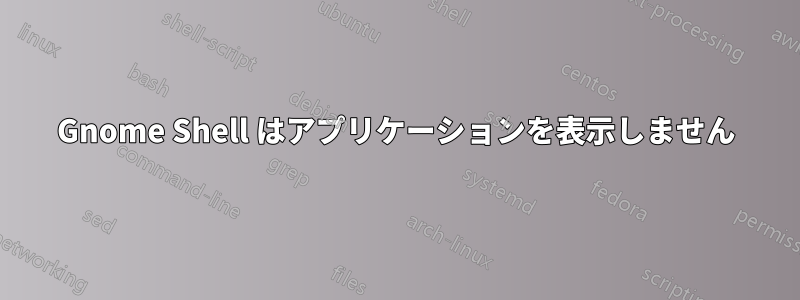 Gnome Shell はアプリケーションを表示しません