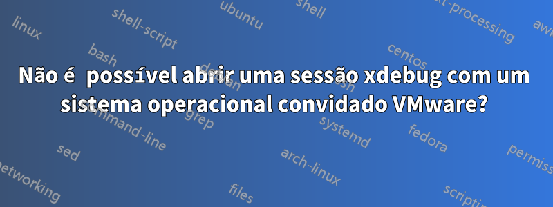 Não é possível abrir uma sessão xdebug com um sistema operacional convidado VMware?