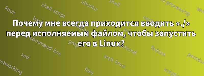 Почему мне всегда приходится вводить «./» перед исполняемым файлом, чтобы запустить его в Linux?