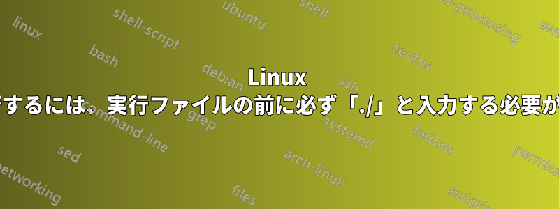 Linux で実行ファイルを実行するには、実行ファイルの前に必ず「./」と入力する必要があるのはなぜですか?