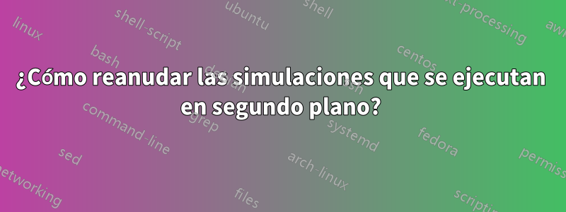 ¿Cómo reanudar las simulaciones que se ejecutan en segundo plano?