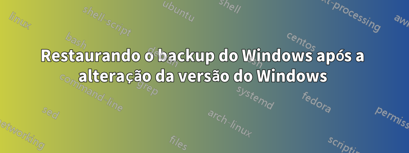 Restaurando o backup do Windows após a alteração da versão do Windows