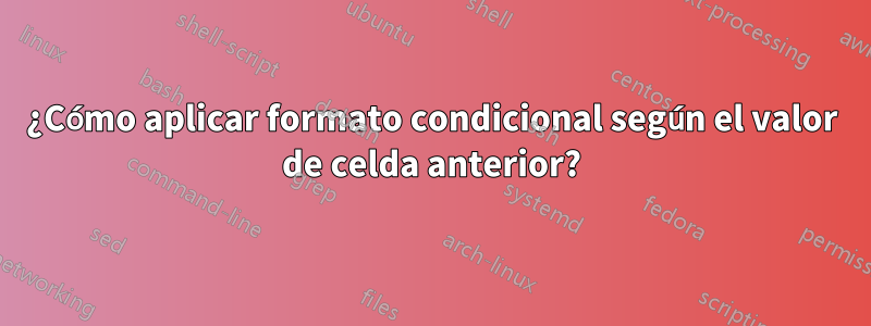 ¿Cómo aplicar formato condicional según el valor de celda anterior?