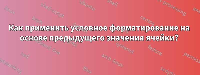 Как применить условное форматирование на основе предыдущего значения ячейки?