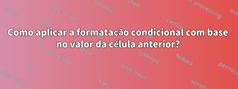 Como aplicar a formatação condicional com base no valor da célula anterior?