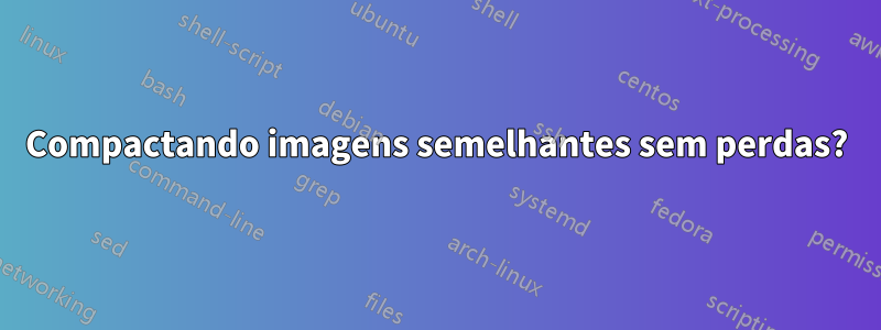 Compactando imagens semelhantes sem perdas?