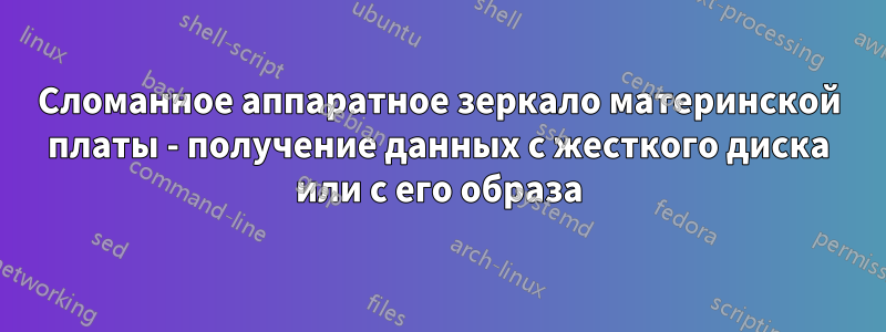 Сломанное аппаратное зеркало материнской платы - получение данных с жесткого диска или с его образа