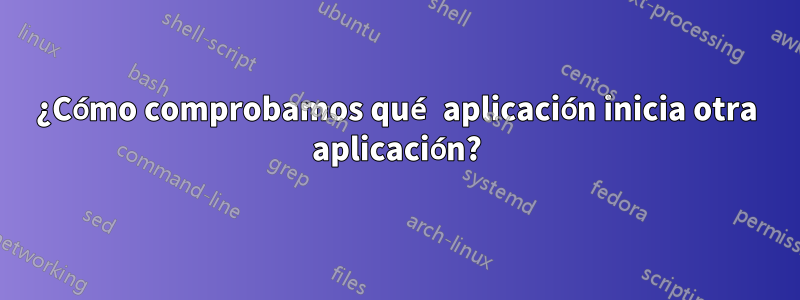 ¿Cómo comprobamos qué aplicación inicia otra aplicación?