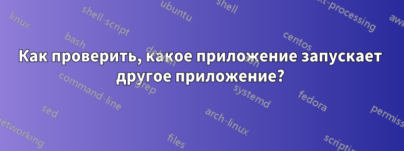 Как проверить, какое приложение запускает другое приложение?