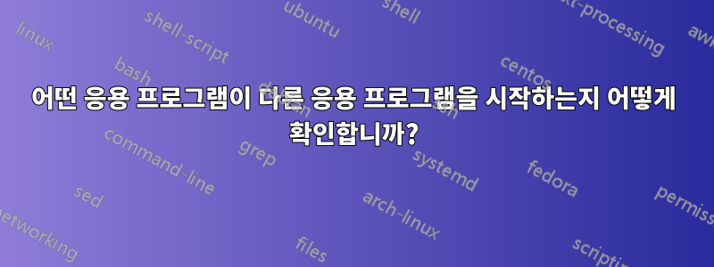 어떤 응용 프로그램이 다른 응용 프로그램을 시작하는지 어떻게 확인합니까?