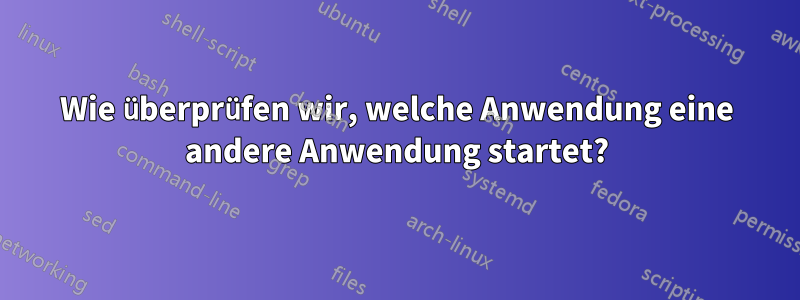 Wie überprüfen wir, welche Anwendung eine andere Anwendung startet?